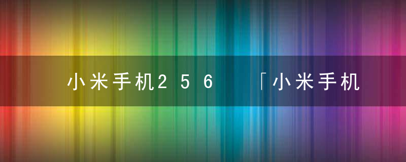 小米手机256 「小米手机256g实际容量是多少」